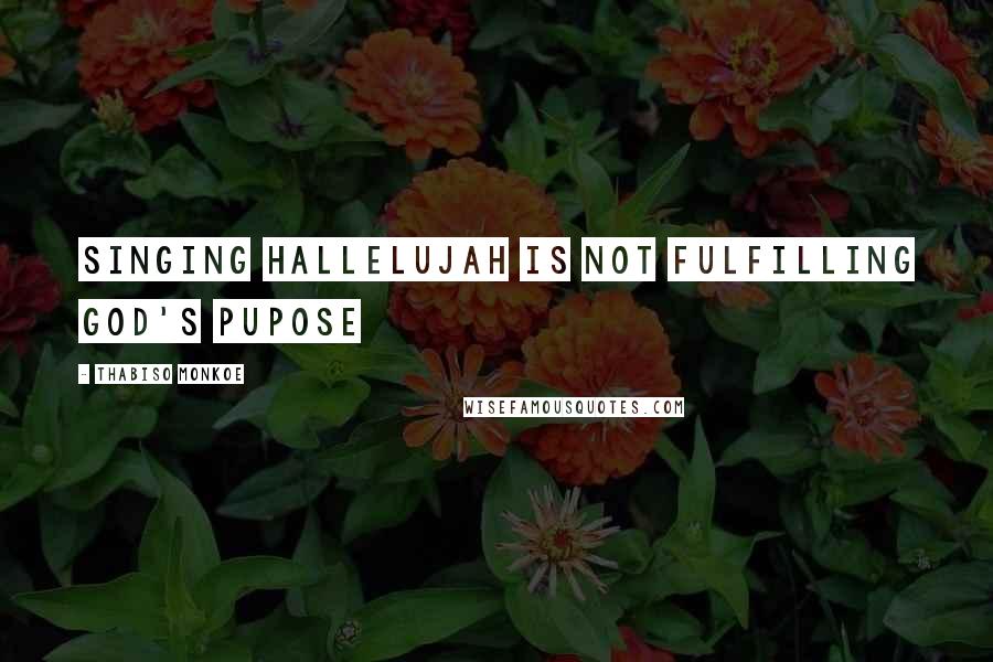 Thabiso Monkoe Quotes: Singing hallelujah is not fulfilling God's pupose