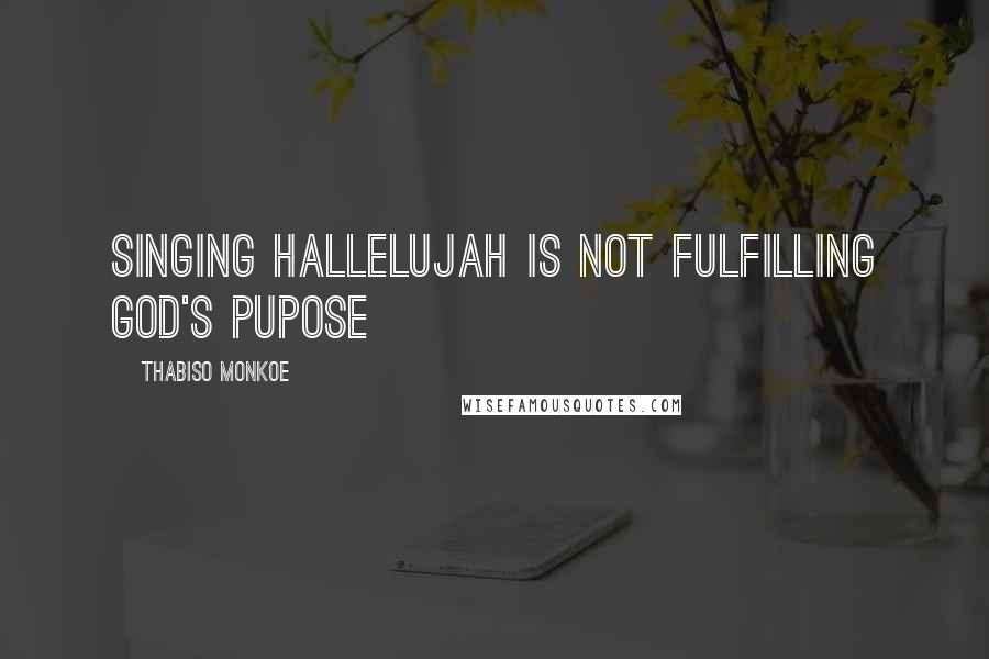 Thabiso Monkoe Quotes: Singing hallelujah is not fulfilling God's pupose