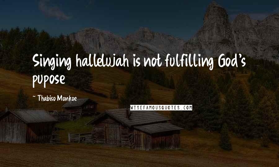 Thabiso Monkoe Quotes: Singing hallelujah is not fulfilling God's pupose