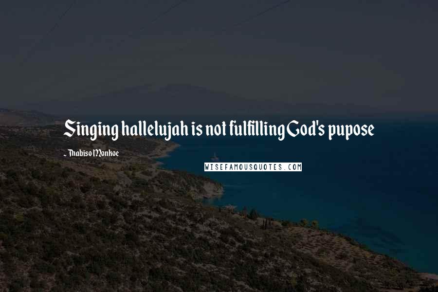 Thabiso Monkoe Quotes: Singing hallelujah is not fulfilling God's pupose