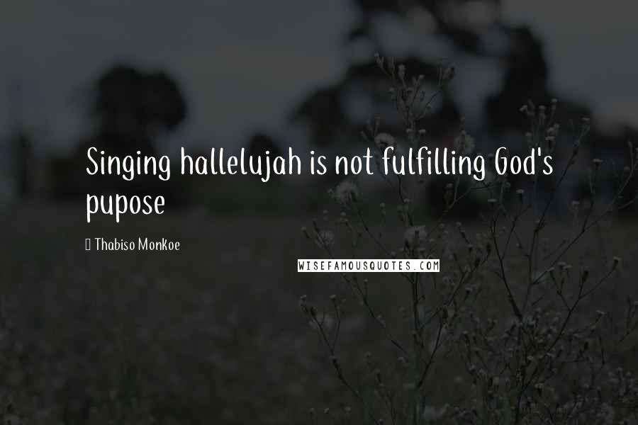 Thabiso Monkoe Quotes: Singing hallelujah is not fulfilling God's pupose