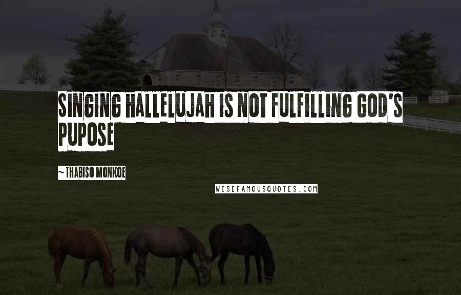 Thabiso Monkoe Quotes: Singing hallelujah is not fulfilling God's pupose