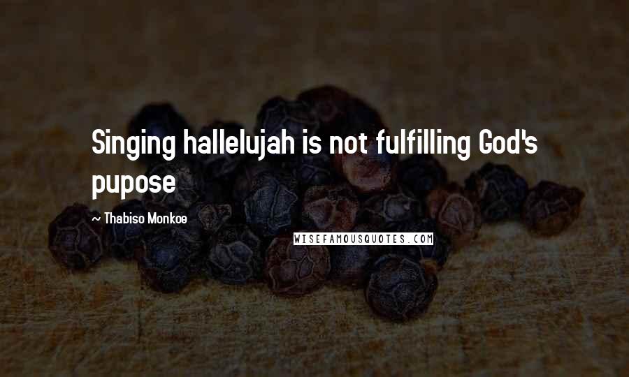 Thabiso Monkoe Quotes: Singing hallelujah is not fulfilling God's pupose