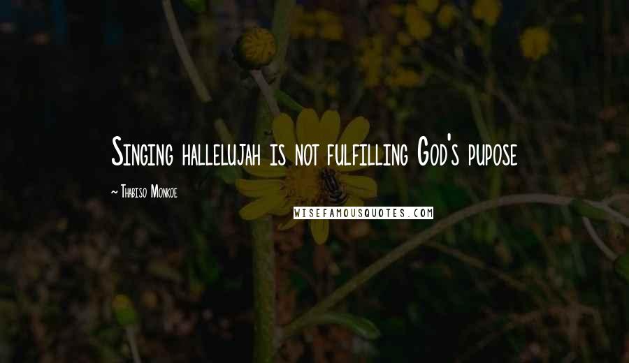 Thabiso Monkoe Quotes: Singing hallelujah is not fulfilling God's pupose