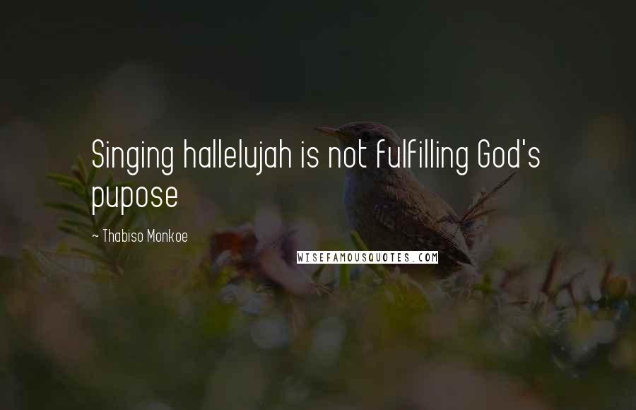 Thabiso Monkoe Quotes: Singing hallelujah is not fulfilling God's pupose