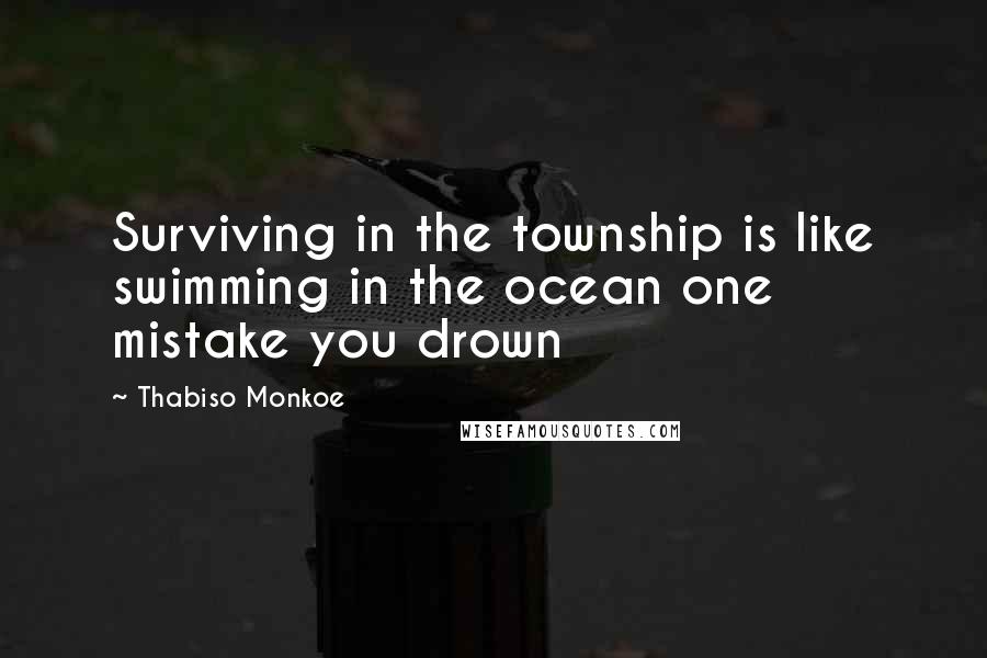 Thabiso Monkoe Quotes: Surviving in the township is like swimming in the ocean one mistake you drown