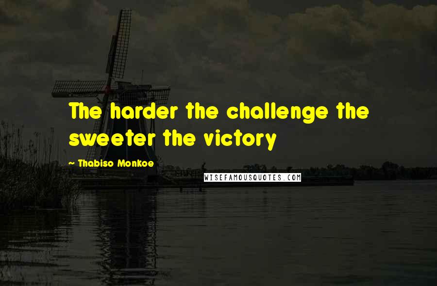 Thabiso Monkoe Quotes: The harder the challenge the sweeter the victory