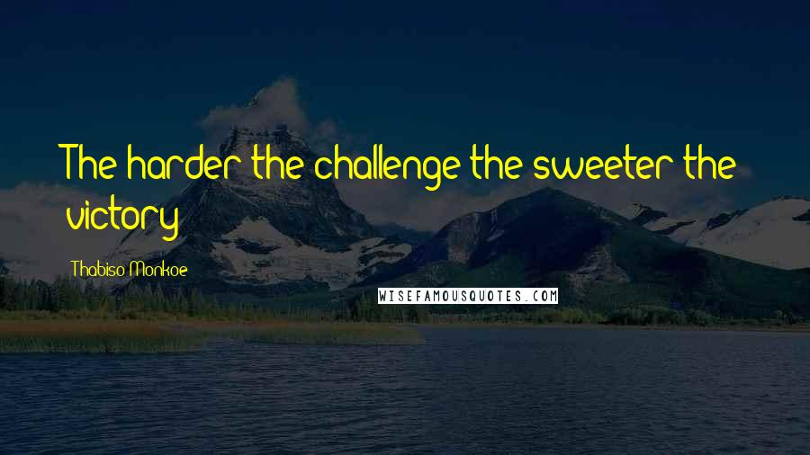 Thabiso Monkoe Quotes: The harder the challenge the sweeter the victory