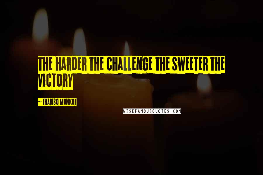 Thabiso Monkoe Quotes: The harder the challenge the sweeter the victory
