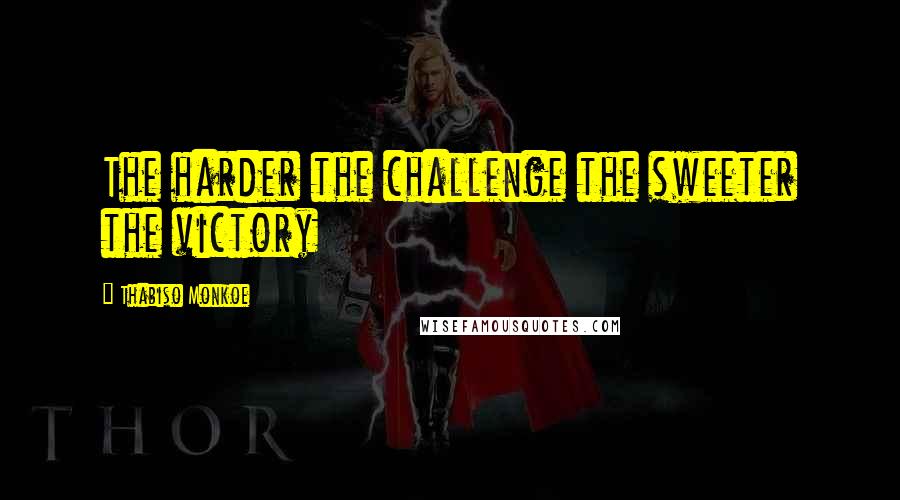 Thabiso Monkoe Quotes: The harder the challenge the sweeter the victory