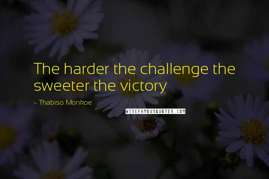 Thabiso Monkoe Quotes: The harder the challenge the sweeter the victory