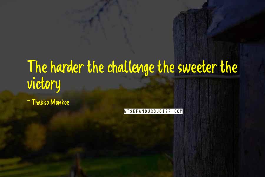 Thabiso Monkoe Quotes: The harder the challenge the sweeter the victory