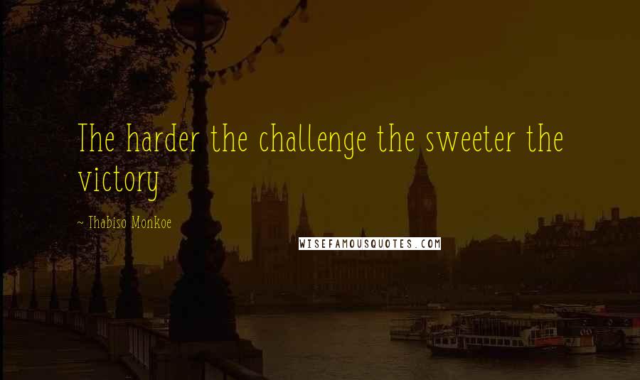 Thabiso Monkoe Quotes: The harder the challenge the sweeter the victory