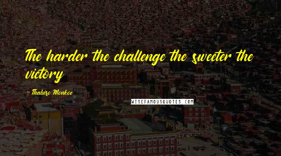 Thabiso Monkoe Quotes: The harder the challenge the sweeter the victory