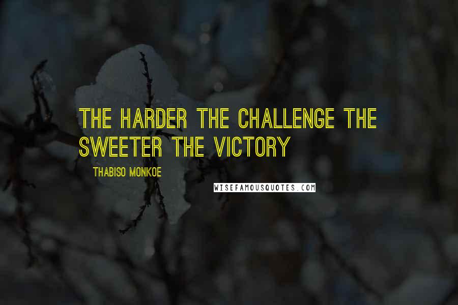Thabiso Monkoe Quotes: The harder the challenge the sweeter the victory