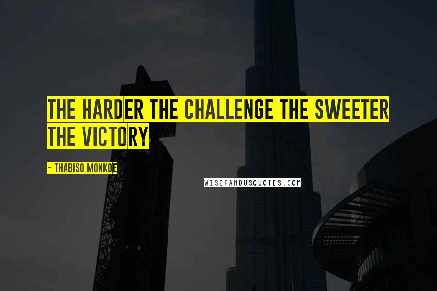 Thabiso Monkoe Quotes: The harder the challenge the sweeter the victory
