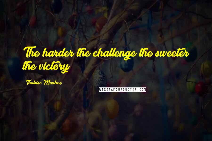 Thabiso Monkoe Quotes: The harder the challenge the sweeter the victory