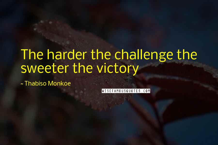 Thabiso Monkoe Quotes: The harder the challenge the sweeter the victory
