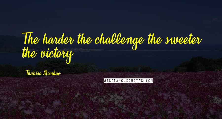 Thabiso Monkoe Quotes: The harder the challenge the sweeter the victory