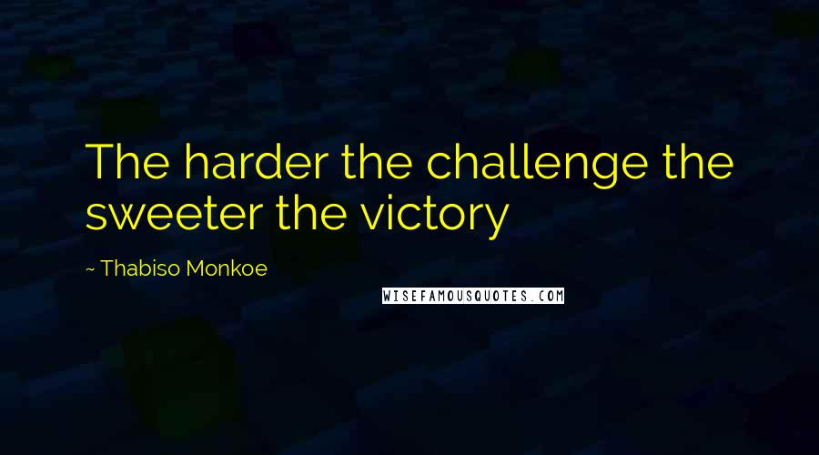 Thabiso Monkoe Quotes: The harder the challenge the sweeter the victory