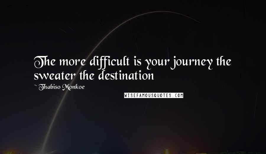 Thabiso Monkoe Quotes: The more difficult is your journey the sweater the destination