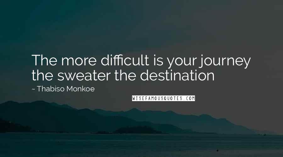 Thabiso Monkoe Quotes: The more difficult is your journey the sweater the destination