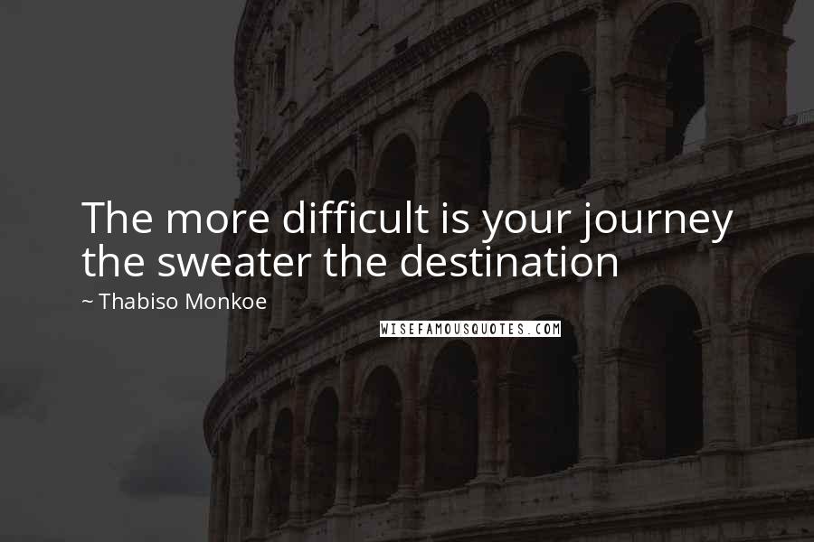 Thabiso Monkoe Quotes: The more difficult is your journey the sweater the destination