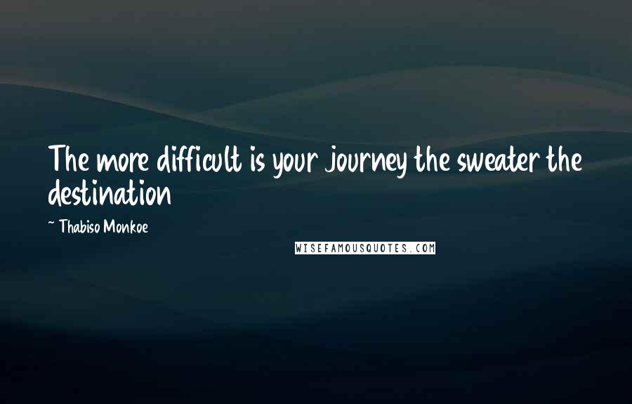 Thabiso Monkoe Quotes: The more difficult is your journey the sweater the destination