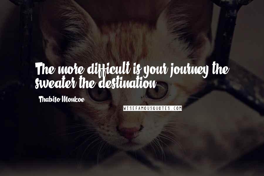 Thabiso Monkoe Quotes: The more difficult is your journey the sweater the destination