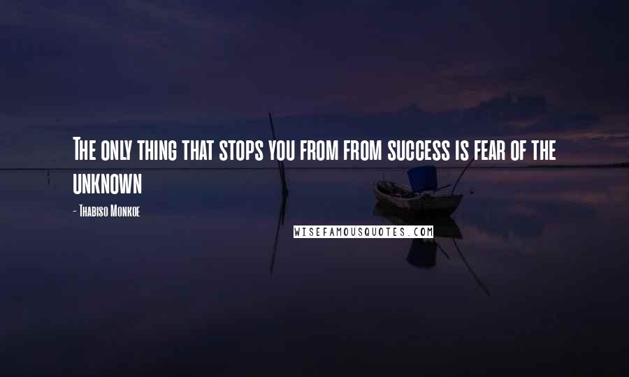 Thabiso Monkoe Quotes: The only thing that stops you from from success is fear of the unknown