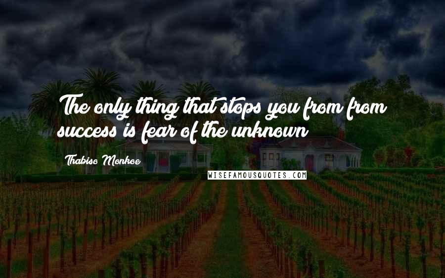 Thabiso Monkoe Quotes: The only thing that stops you from from success is fear of the unknown