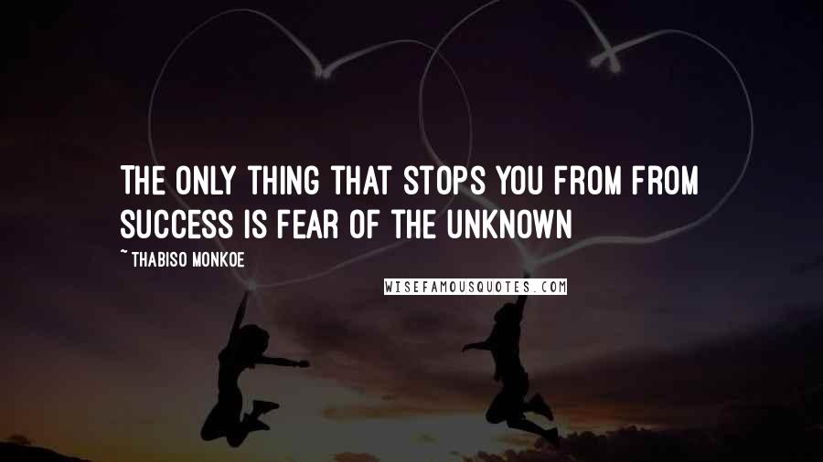 Thabiso Monkoe Quotes: The only thing that stops you from from success is fear of the unknown