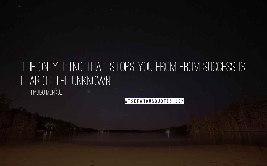 Thabiso Monkoe Quotes: The only thing that stops you from from success is fear of the unknown