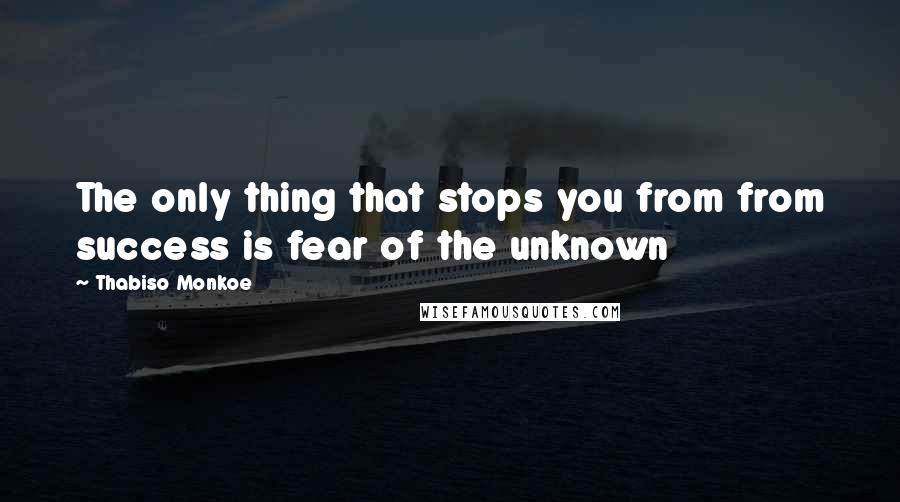 Thabiso Monkoe Quotes: The only thing that stops you from from success is fear of the unknown