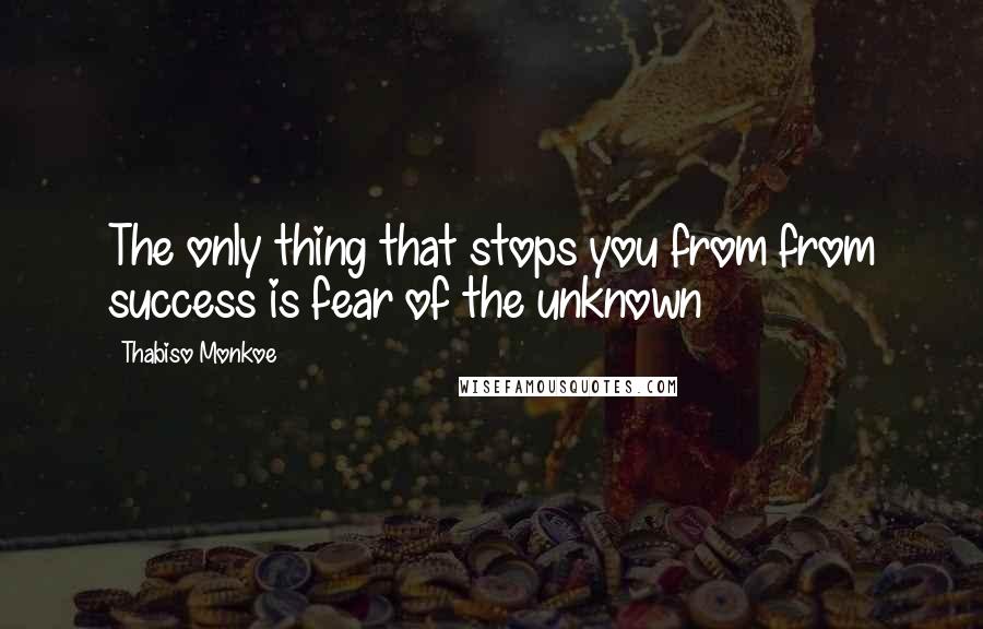 Thabiso Monkoe Quotes: The only thing that stops you from from success is fear of the unknown