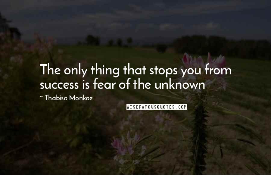 Thabiso Monkoe Quotes: The only thing that stops you from success is fear of the unknown