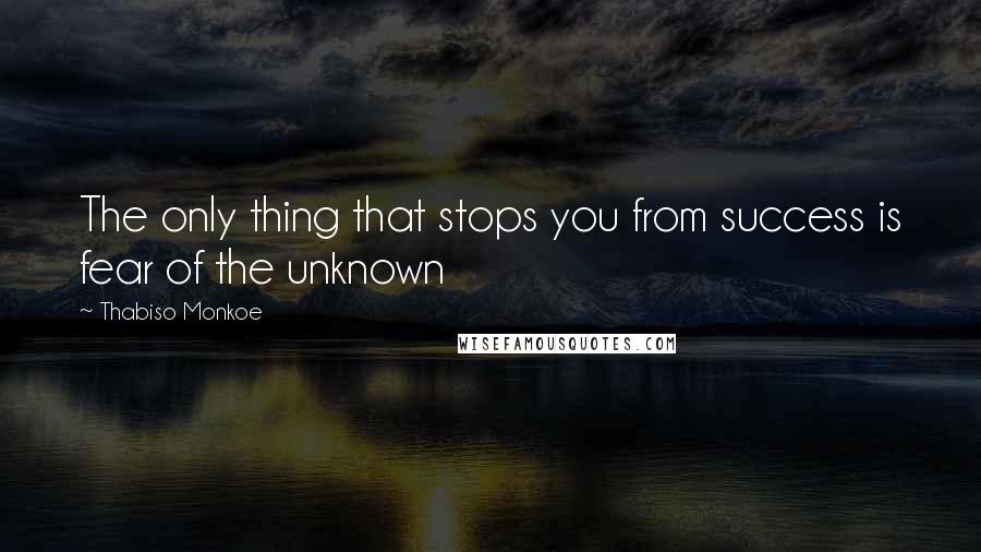 Thabiso Monkoe Quotes: The only thing that stops you from success is fear of the unknown