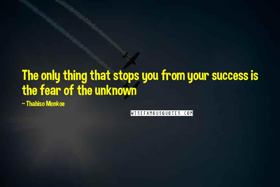 Thabiso Monkoe Quotes: The only thing that stops you from your success is the fear of the unknown