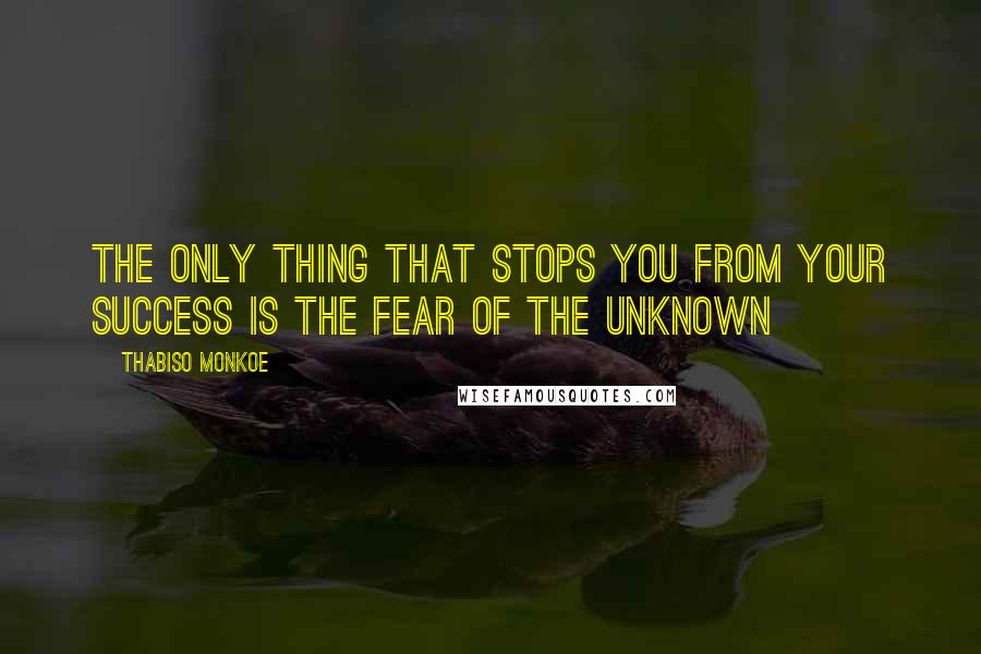 Thabiso Monkoe Quotes: The only thing that stops you from your success is the fear of the unknown