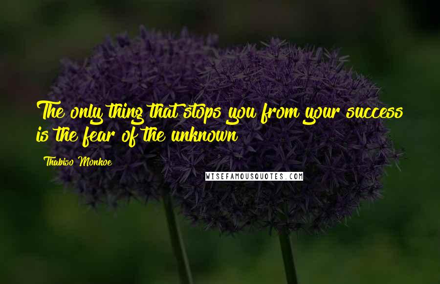 Thabiso Monkoe Quotes: The only thing that stops you from your success is the fear of the unknown