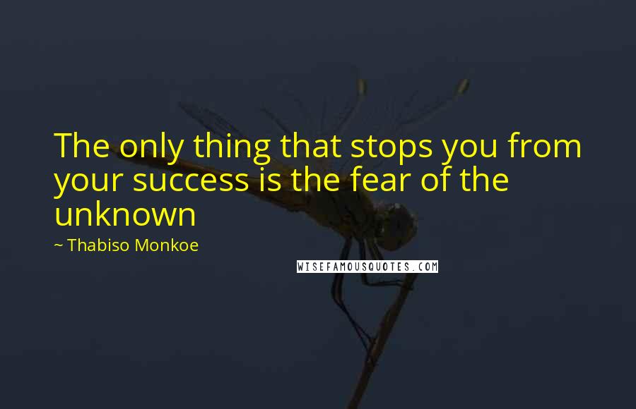 Thabiso Monkoe Quotes: The only thing that stops you from your success is the fear of the unknown
