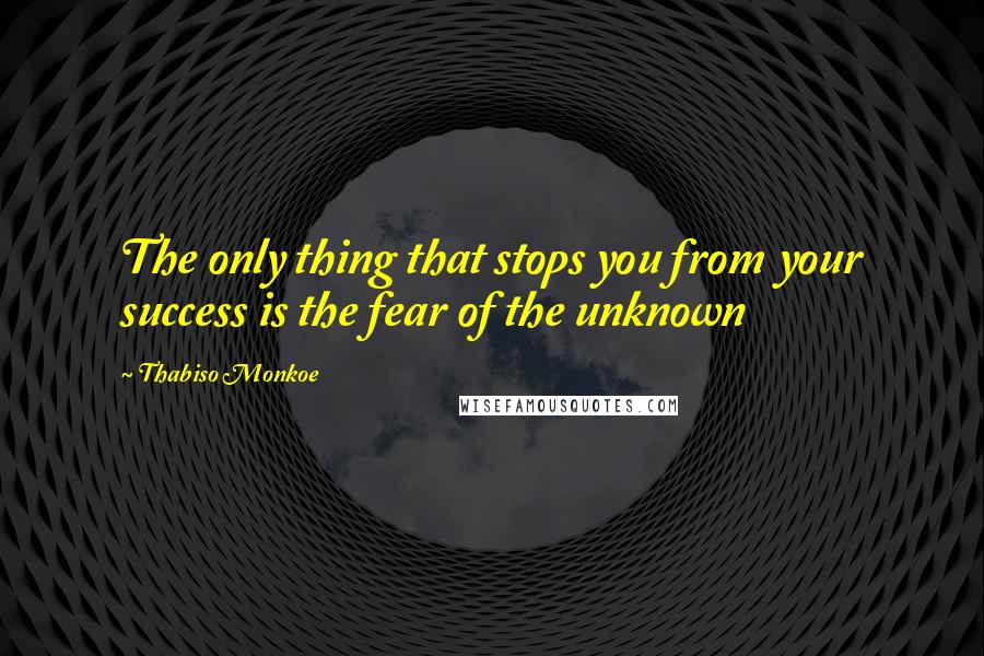 Thabiso Monkoe Quotes: The only thing that stops you from your success is the fear of the unknown