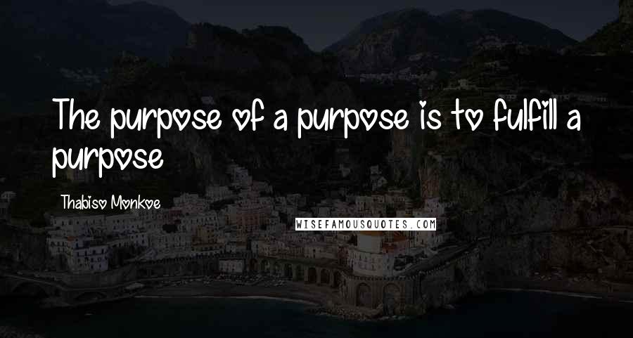 Thabiso Monkoe Quotes: The purpose of a purpose is to fulfill a purpose