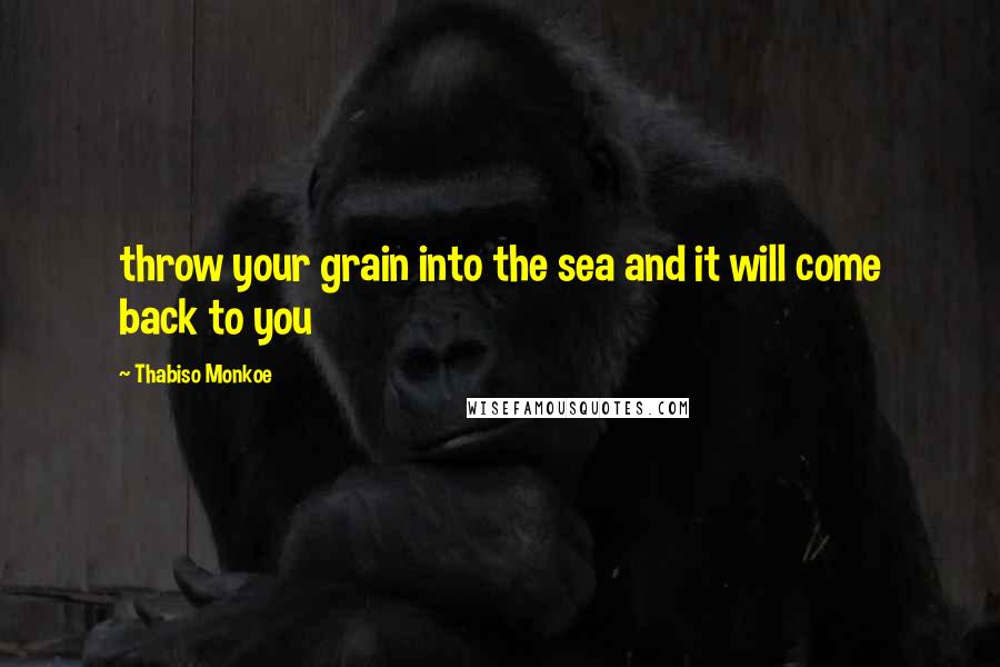 Thabiso Monkoe Quotes: throw your grain into the sea and it will come back to you