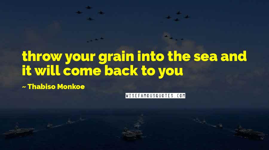 Thabiso Monkoe Quotes: throw your grain into the sea and it will come back to you