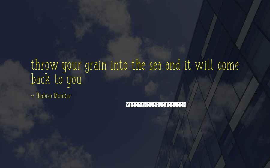 Thabiso Monkoe Quotes: throw your grain into the sea and it will come back to you