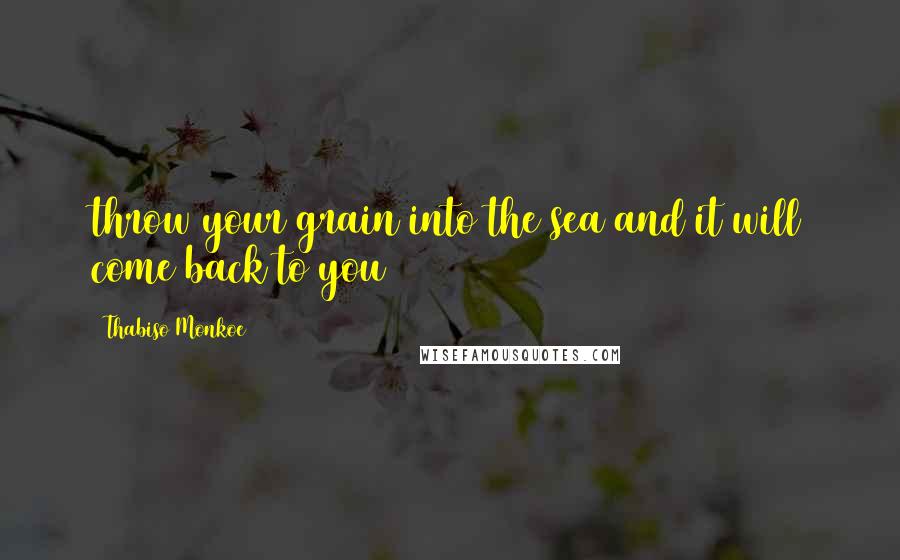 Thabiso Monkoe Quotes: throw your grain into the sea and it will come back to you