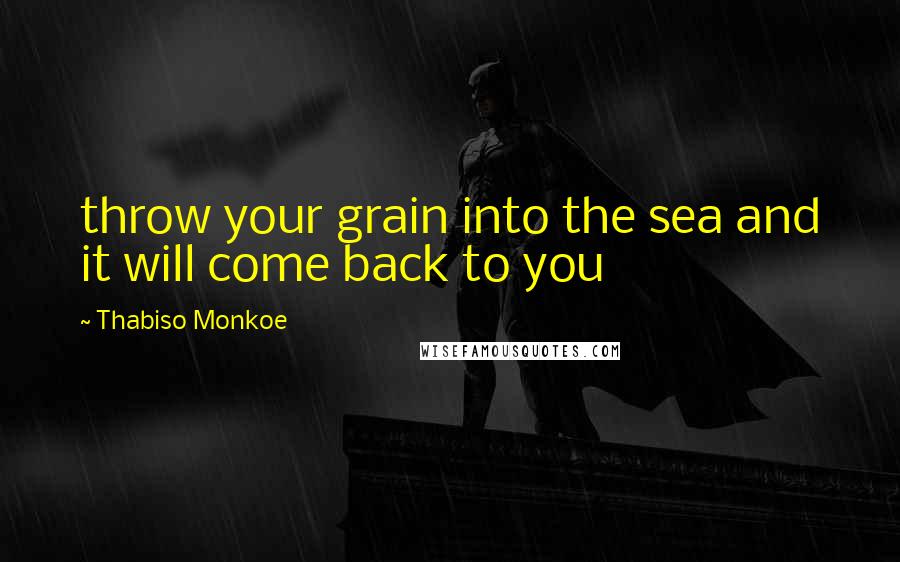 Thabiso Monkoe Quotes: throw your grain into the sea and it will come back to you