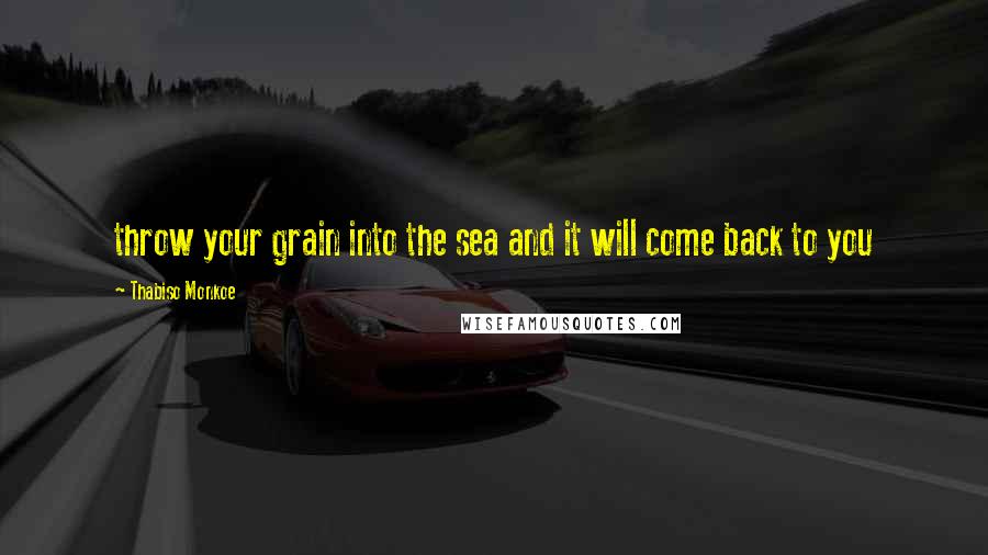 Thabiso Monkoe Quotes: throw your grain into the sea and it will come back to you