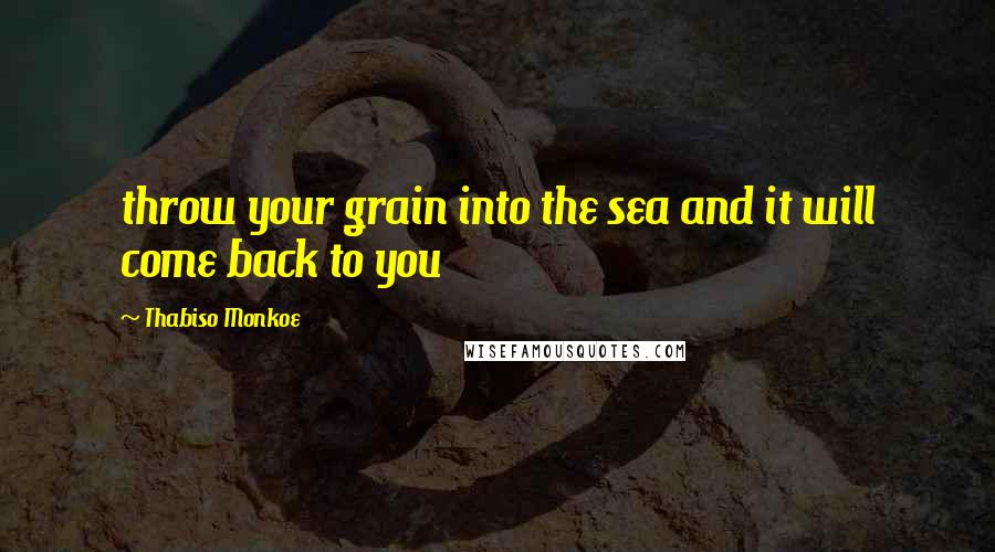 Thabiso Monkoe Quotes: throw your grain into the sea and it will come back to you